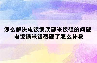 怎么解决电饭锅底部米饭硬的问题 电饭锅米饭蒸硬了怎么补救